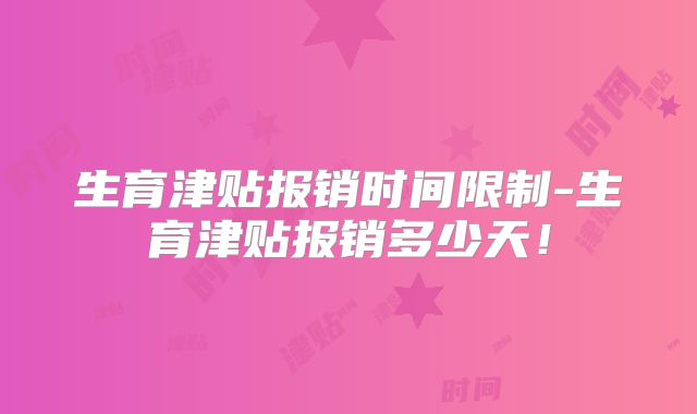 生育津贴报销时间限制-生育津贴报销多少天！