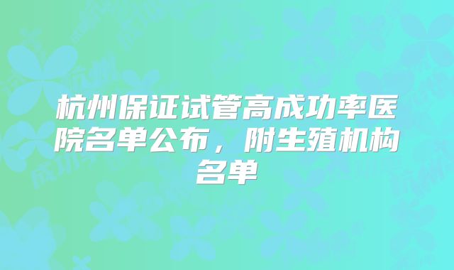 杭州保证试管高成功率医院名单公布，附生殖机构名单
