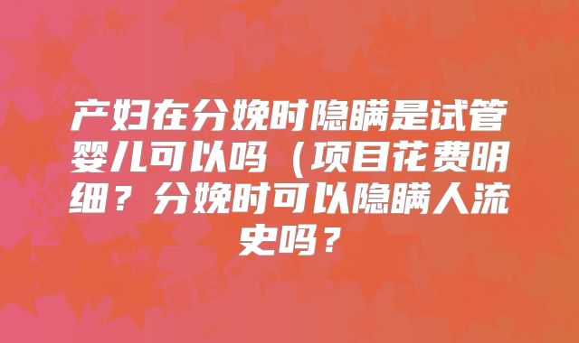 产妇在分娩时隐瞒是试管婴儿可以吗(项目花费明细?分娩时可以隐瞒人流史吗?