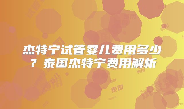 杰特宁试管婴儿费用多少？泰国杰特宁费用解析