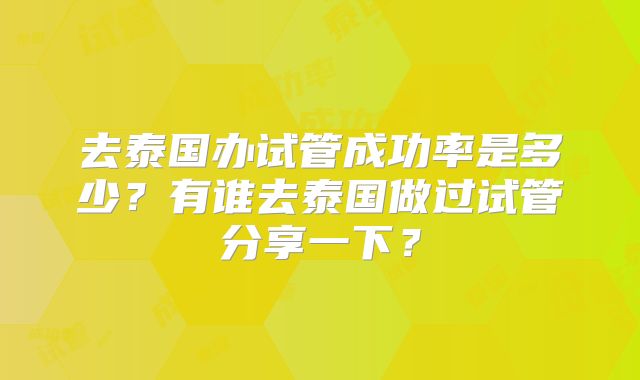 去泰国办试管成功率是多少?有谁去泰国做过试管分享一下?
