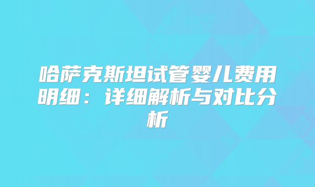 哈萨克斯坦试管婴儿费用明细：详细解析与对比分析