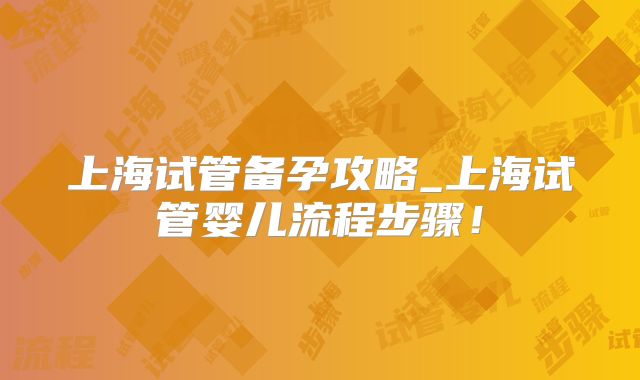 上海试管备孕攻略_上海试管婴儿流程步骤!