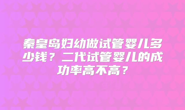 秦皇岛妇幼做试管婴儿多少钱？二代试管婴儿的成功率高不高？