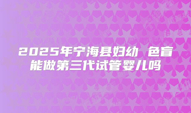 2025年宁海县妇幼 色盲能做第三代试管婴儿吗
