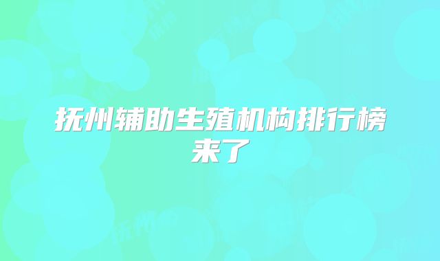 抚州辅助生殖机构排行榜来了