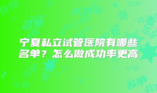 宁夏私立试管医院有哪些名单？怎么做成功率更高