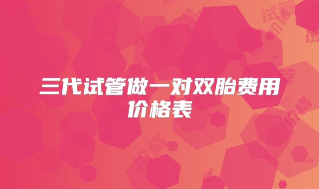 三代试管做一对双胎费用价格表