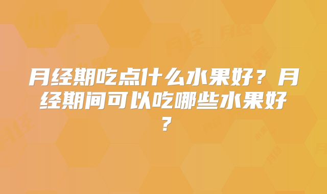 月经期吃点什么水果好?月经期间可以吃哪些水果好?