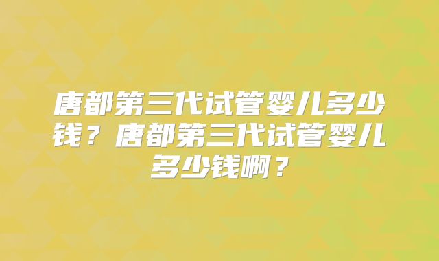 唐都第三代试管婴儿多少钱?唐都第三代试管婴儿多少钱啊?