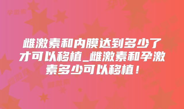 雌激素和内膜达到多少了才可以移植_雌激素和孕激素多少可以移植！
