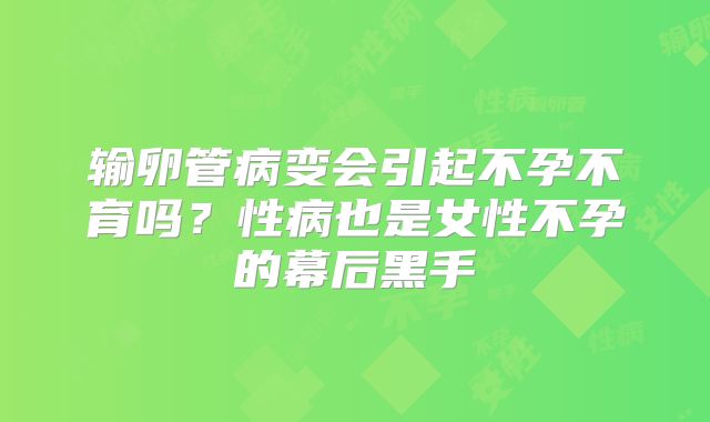 输卵管病变会引起不孕不育吗？性病也是女性不孕的幕后黑手