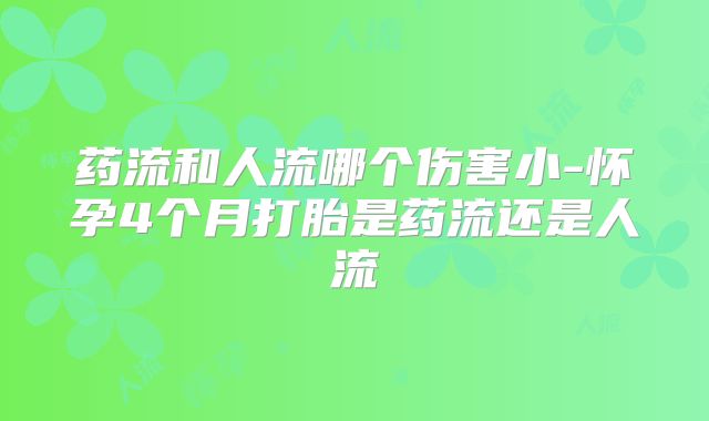 药流和人流哪个伤害小-怀孕4个月打胎是药流还是人流