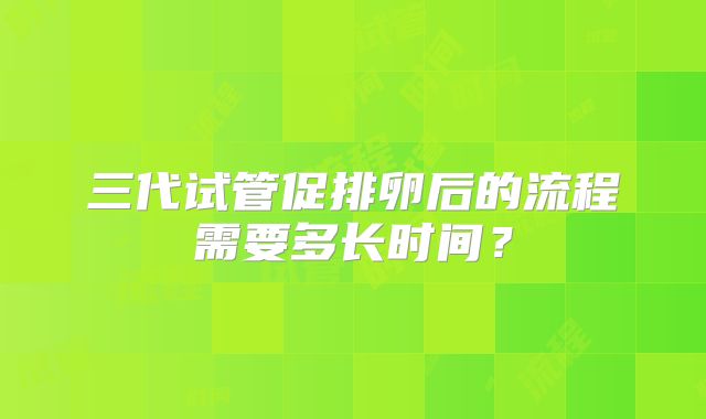三代试管促排卵后的流程需要多长时间?