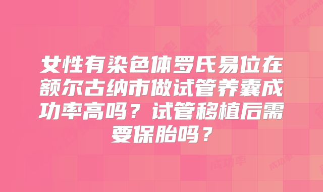 女性有染色体罗氏易位在额尔古纳市做试管养囊成功率高吗？试管移植后需要保胎吗？