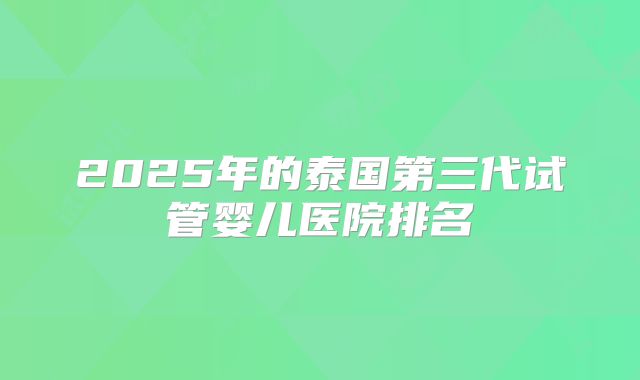 2025年的泰国第三代试管婴儿医院排名