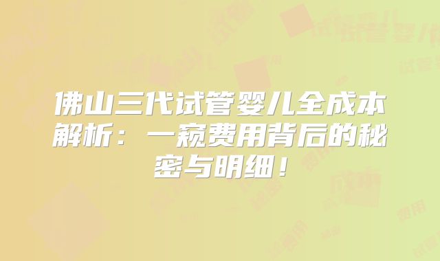 佛山三代试管婴儿全成本解析：一窥费用背后的秘密与明细！