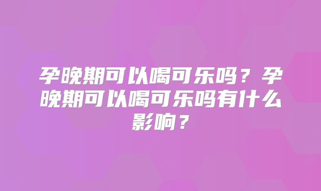 孕晚期可以喝可乐吗？孕晚期可以喝可乐吗有什么影响？