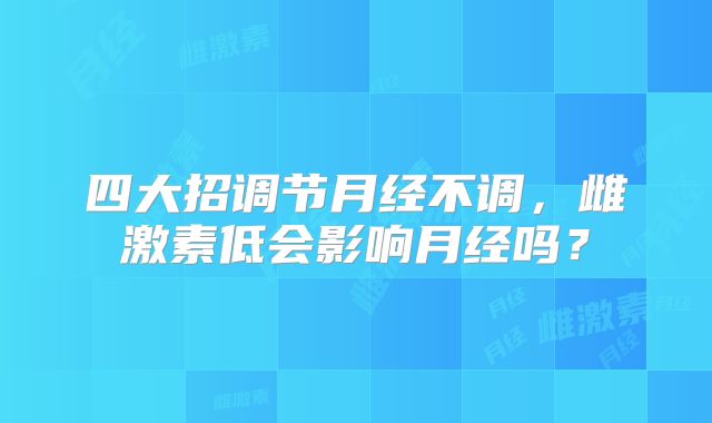 四大招调节月经不调，雌激素低会影响月经吗？