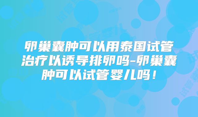卵巢囊肿可以用泰国试管治疗以诱导排卵吗-卵巢囊肿可以试管婴儿吗！