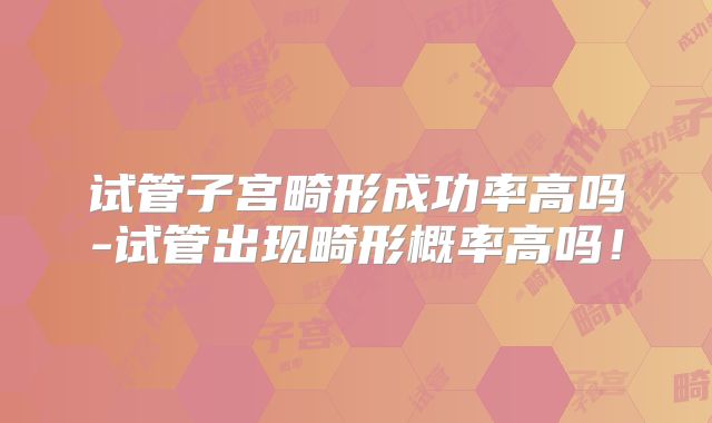 试管子宫畸形成功率高吗-试管出现畸形概率高吗！