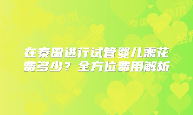 在泰国进行试管婴儿需花费多少？全方位费用解析