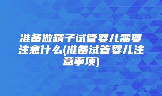 准备做精子试管婴儿需要注意什么(准备试管婴儿注意事项)