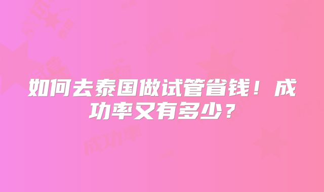 如何去泰国做试管省钱!成功率又有多少?