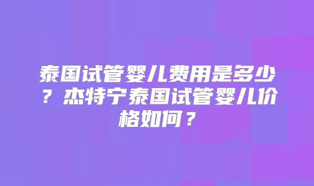 泰国试管婴儿费用是多少?杰特宁泰国试管婴儿价格如何?