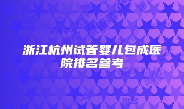 浙江杭州试管婴儿包成医院排名参考