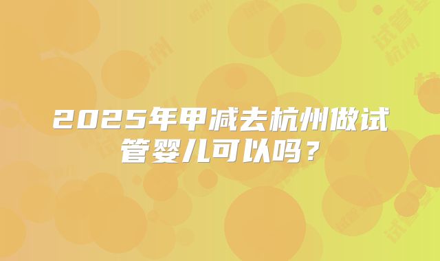2025年甲减去杭州做试管婴儿可以吗?