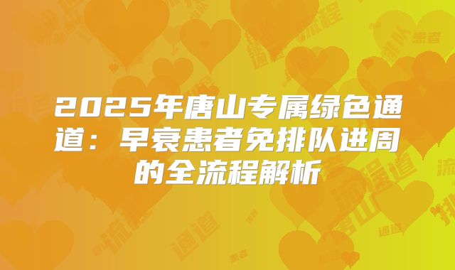 2025年唐山专属绿色通道：早衰患者免排队进周的全流程解析