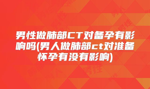 男性做肺部CT对备孕有影响吗(男人做肺部ct对准备怀孕有没有影响)