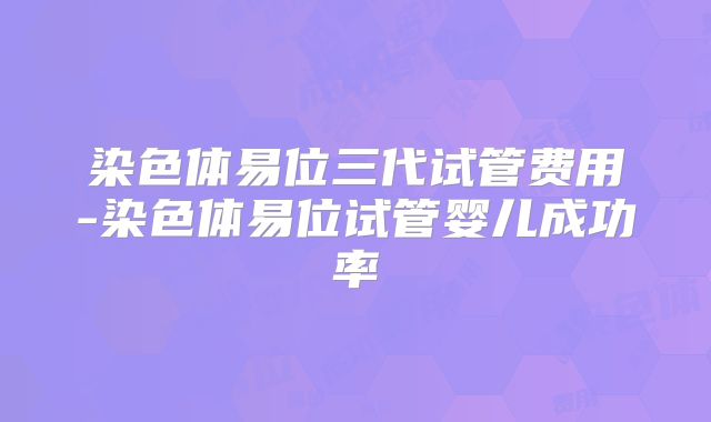 染色体易位三代试管费用-染色体易位试管婴儿成功率