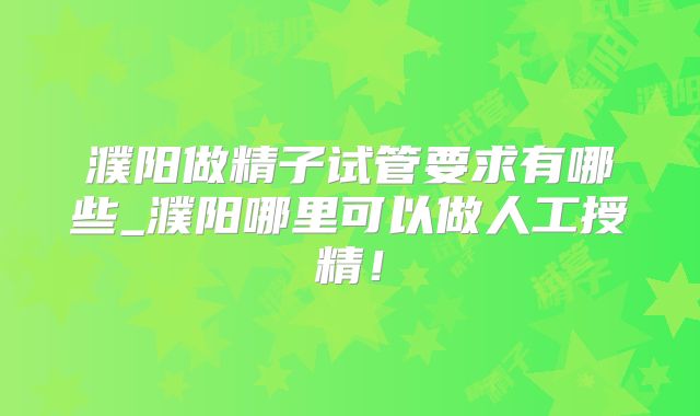濮阳做精子试管要求有哪些_濮阳哪里可以做人工授精!