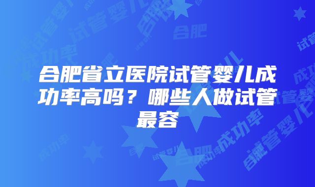 合肥省立医院试管婴儿成功率高吗?哪些人做试管最容