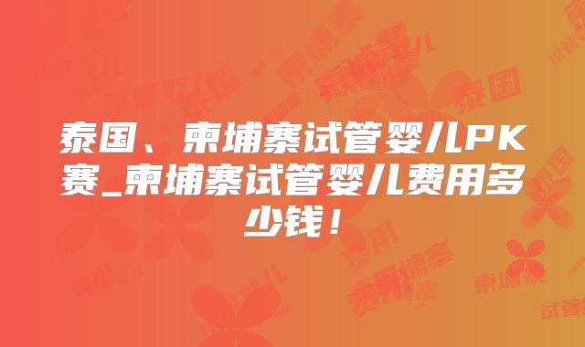 泰国、柬埔寨试管婴儿PK赛_柬埔寨试管婴儿费用多少钱！