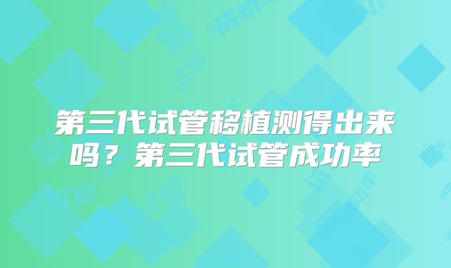 第三代试管移植测得出来吗?第三代试管成功率