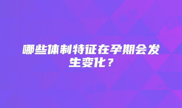 哪些体制特征在孕期会发生变化？