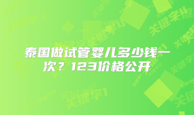 泰国做试管婴儿多少钱一次？123价格公开