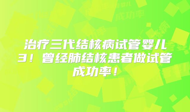 治疗三代结核病试管婴儿3！曾经肺结核患者做试管成功率！