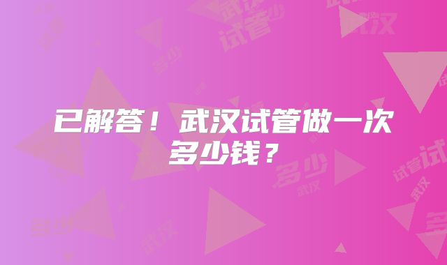已解答!武汉试管做一次多少钱?