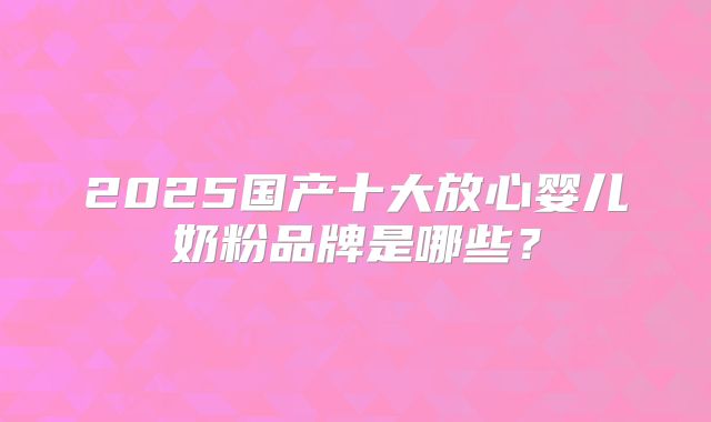 2025国产十大放心婴儿奶粉品牌是哪些？