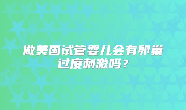 做美国试管婴儿会有卵巢过度刺激吗？