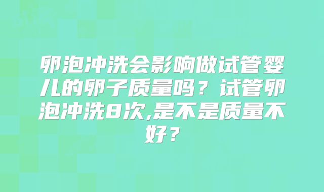 卵泡冲洗会影响做试管婴儿的卵子质量吗？试管卵泡冲洗8次,是不是质量不好？