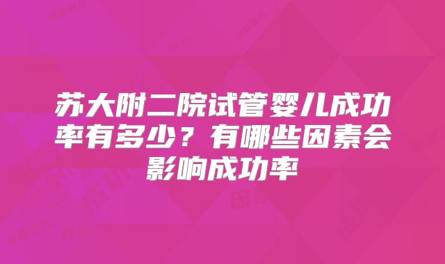 苏大附二院试管婴儿成功率有多少？有哪些因素会影响成功率