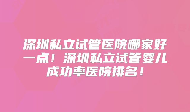 深圳私立试管医院哪家好一点！深圳私立试管婴儿成功率医院排名！