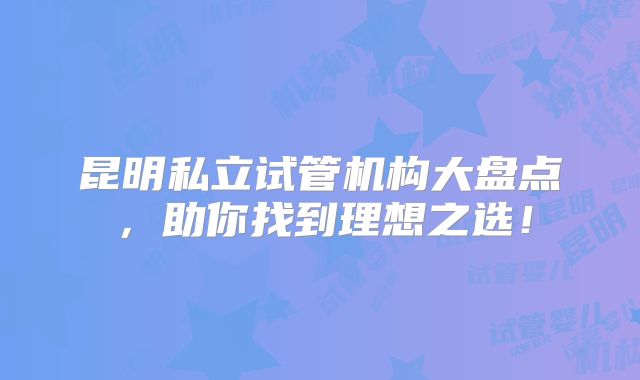 昆明私立试管机构大盘点,助你找到理想之选!