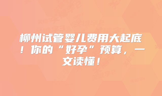 柳州试管婴儿费用大起底！你的“好孕”预算，一文读懂！