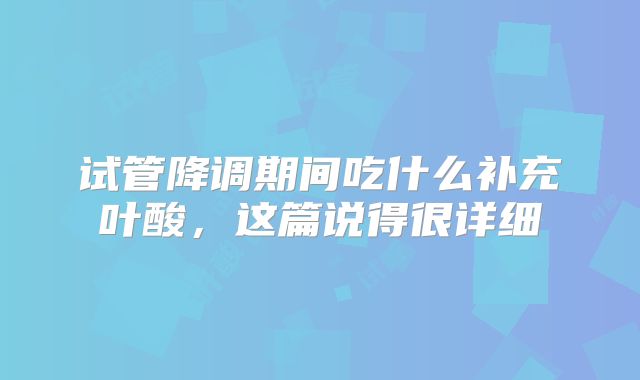 试管降调期间吃什么补充叶酸,这篇说得很详细
